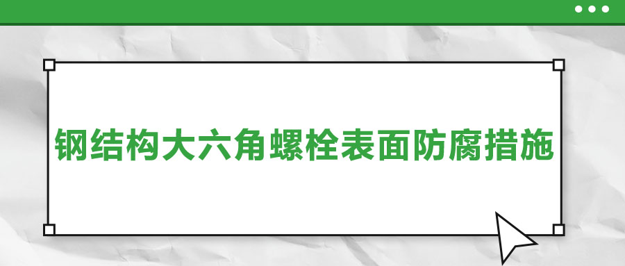 淺談鋼結(jié)構(gòu)大六角螺栓表面防腐措施