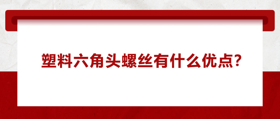 塑料六角頭螺絲有什么優(yōu)點？應用在哪些領域？