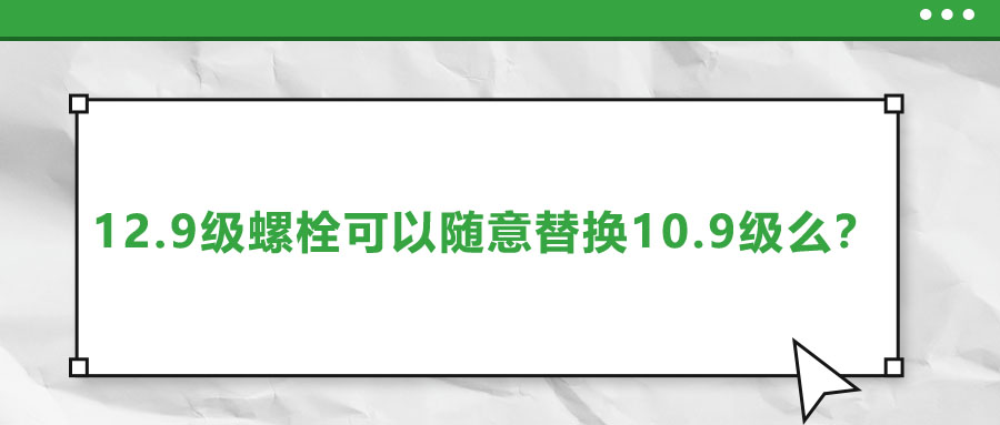 12.9級(jí)螺栓可以隨意替換10.9級(jí)么？