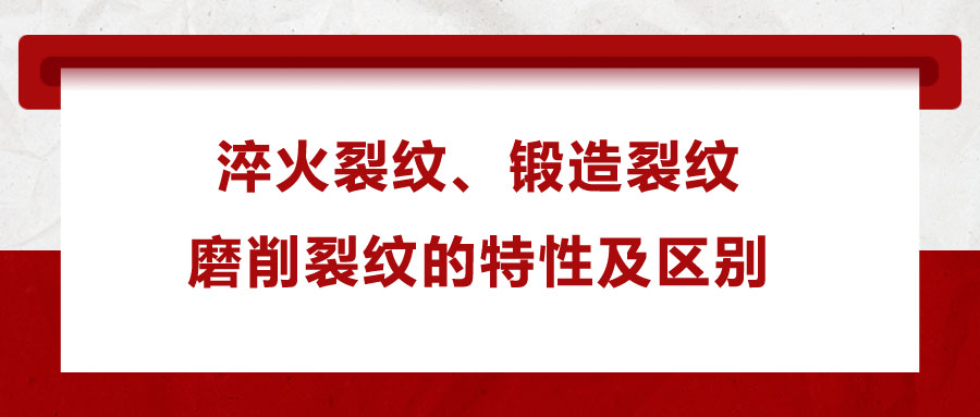 淬火裂紋、鍛造裂紋、磨削裂紋的特性及區(qū)別