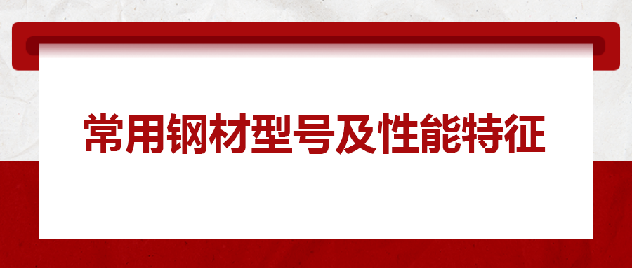 一文搞懂常用鋼材型號(hào)、性能特性