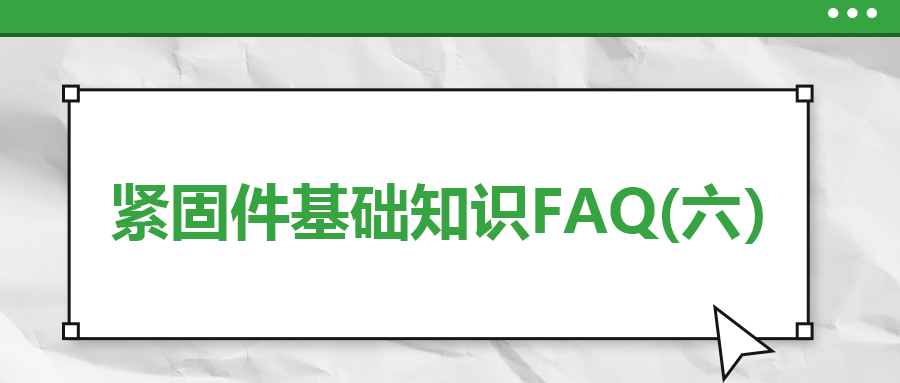 緊固件基礎(chǔ)知識FAQ(六）| 你一定要了解的7個緊固件基本常識