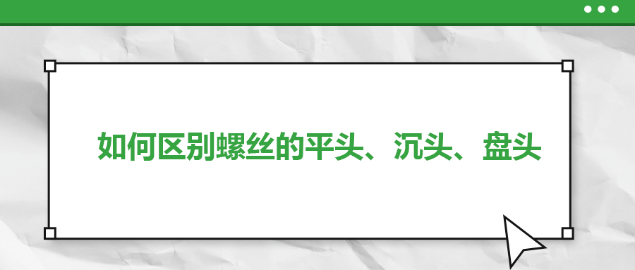 如何區(qū)別螺絲的平頭、沉頭、盤頭