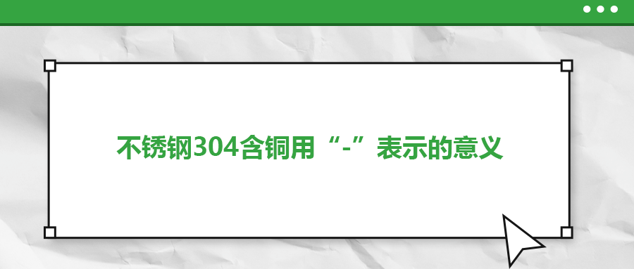 如何判定不銹鋼304含銅用“-”表示的意義？