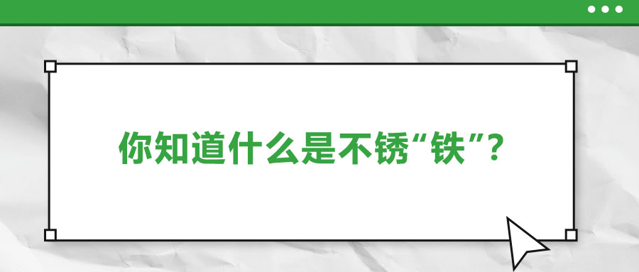 還有不銹“鐵”？這些不銹鋼知識你了解多少