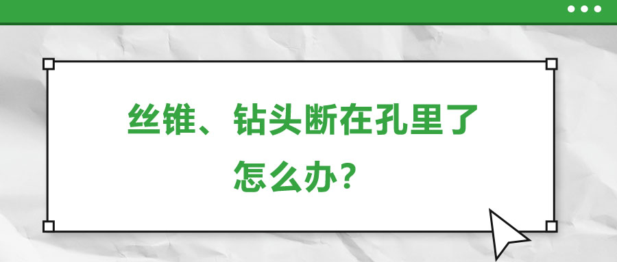 絲錐、鉆頭斷在孔里了，怎么辦？