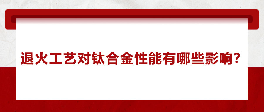 退火工藝對(duì)鈦合金性能有哪些影響？