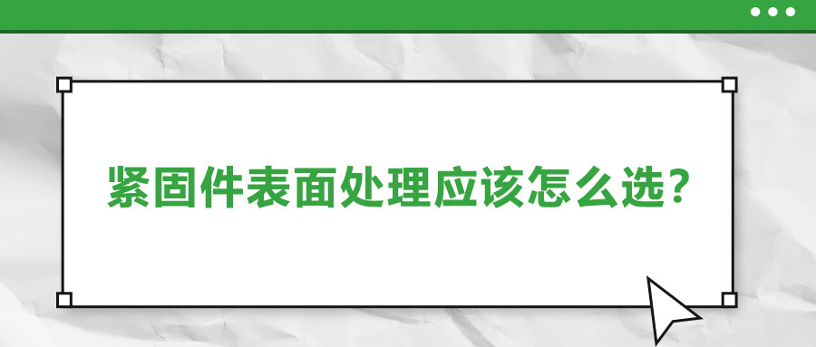 緊固件的表面處理應(yīng)該怎么選呢？