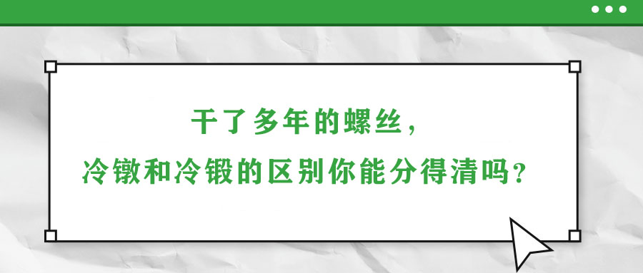 干了多年的螺絲，冷鐓和冷鍛的區(qū)別你能分得清嗎？