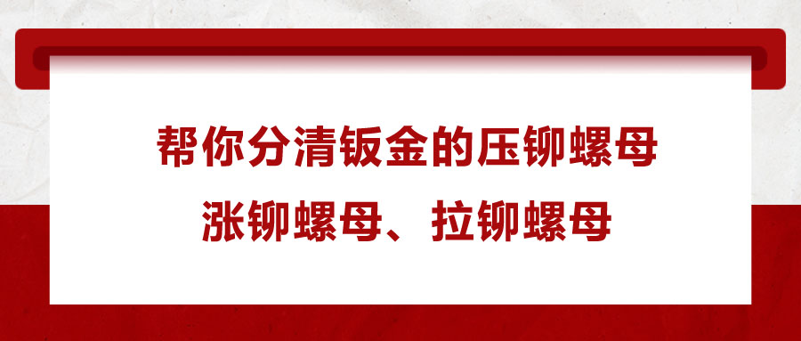 幫你分清鈑金的壓鉚螺母、漲鉚螺母、拉鉚螺母