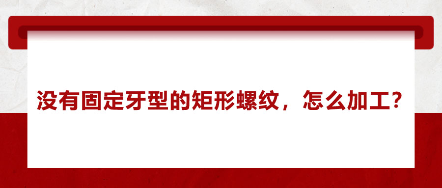 沒有固定牙型的矩形螺紋，怎么加工？