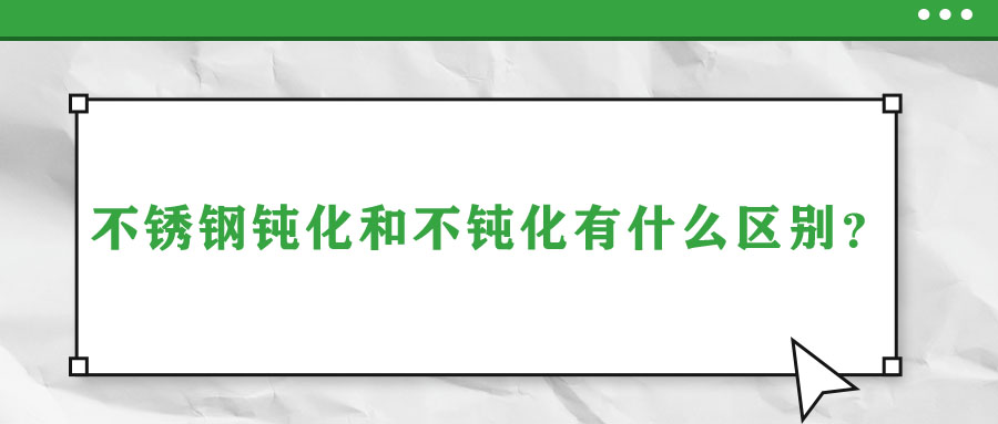 不銹鋼鈍化和不鈍化有什么區(qū)別？