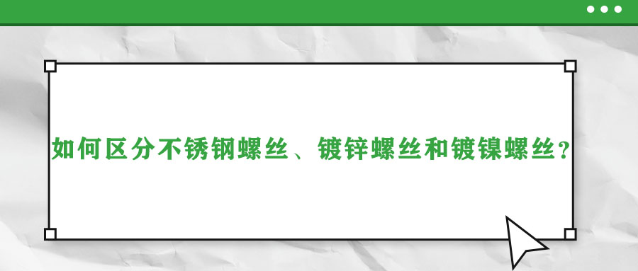 如何區(qū)分不銹鋼螺絲、鍍鋅螺絲和鍍鎳螺絲？